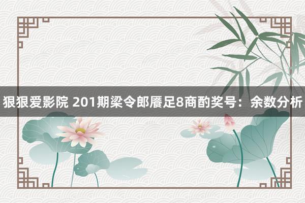 狠狠爱影院 201期梁令郎餍足8商酌奖号：余数分析