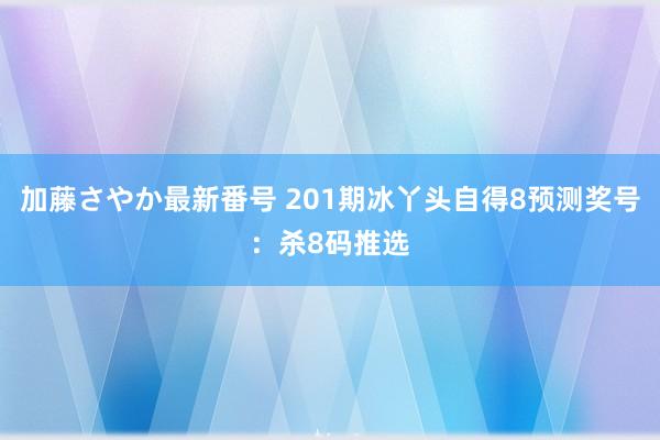 加藤さやか最新番号 201期冰丫头自得8预测奖号：杀8码推选