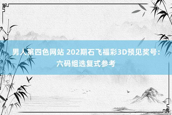 男人第四色网站 202期石飞福彩3D预见奖号：六码组选复式参考