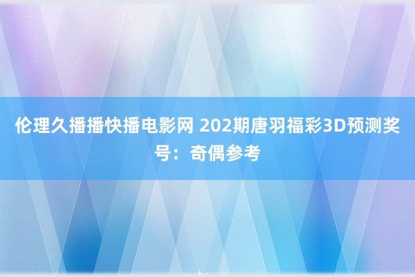 伦理久播播快播电影网 202期唐羽福彩3D预测奖号：奇偶参考