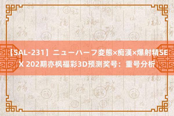 【SAL-231】ニューハーフ変態×痴漢×爆射精SEX 202期亦枫福彩3D预测奖号：重号分析