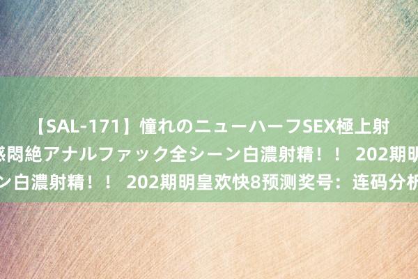 【SAL-171】憧れのニューハーフSEX極上射精タイム イキまくり快感悶絶アナルファック全シーン白濃射精！！ 202期明皇欢快8预测奖号：连码分析