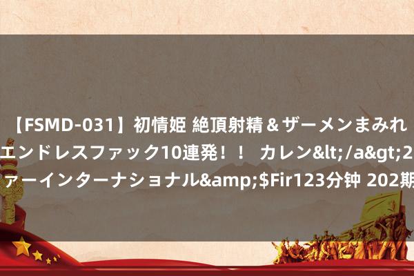 【FSMD-031】初情姫 絶頂射精＆ザーメンまみれ顔射ぶっかけ号泣、エンドレスファック10連発！！ カレン</a>2012-12-06アルファーインターナショナル&$Fir123分钟 202期石浩悦目8预测奖号：龙头凤尾参考