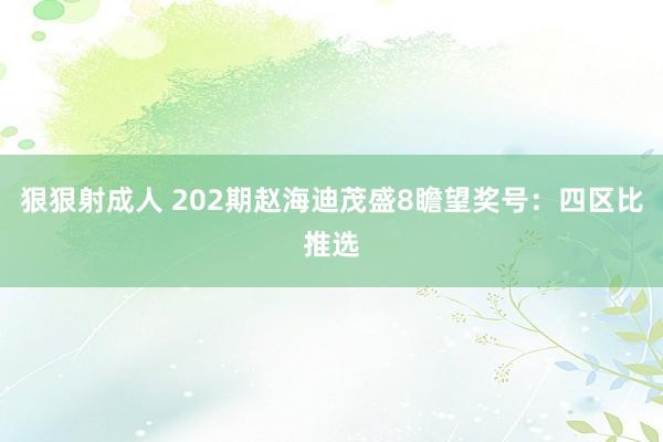 狠狠射成人 202期赵海迪茂盛8瞻望奖号：四区比推选