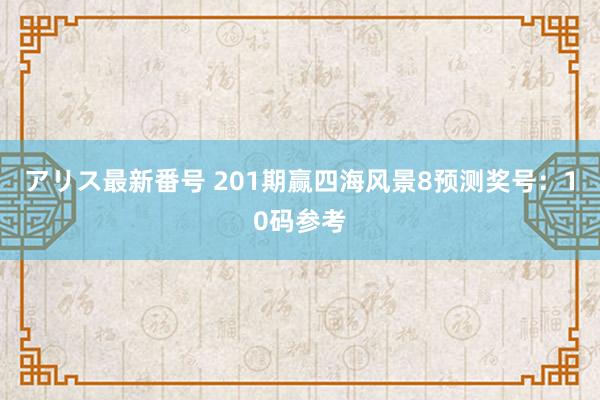 アリス最新番号 201期赢四海风景8预测奖号：10码参考