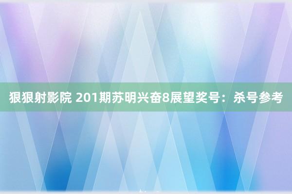 狠狠射影院 201期苏明兴奋8展望奖号：杀号参考