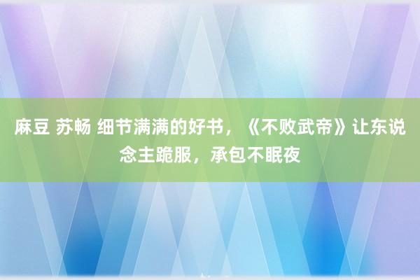 麻豆 苏畅 细节满满的好书，《不败武帝》让东说念主跪服，承包不眠夜