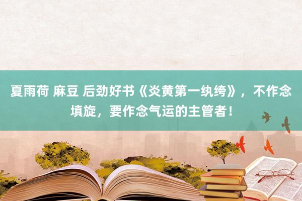 夏雨荷 麻豆 后劲好书《炎黄第一纨绔》，不作念填旋，要作念气运的主管者！