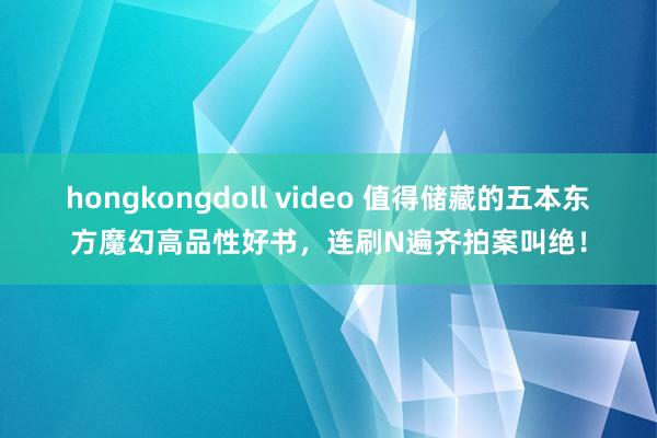 hongkongdoll video 值得储藏的五本东方魔幻高品性好书，连刷N遍齐拍案叫绝！