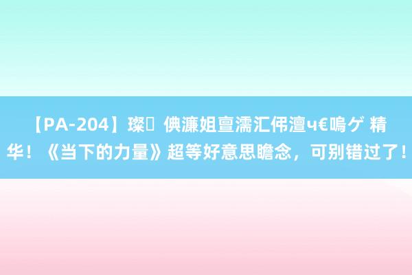 【PA-204】璨倎濂姐亶濡汇伄澶ч€嗚ゲ 精华！《当下的力量》超等好意思瞻念，可别错过了！