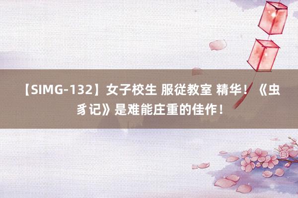 【SIMG-132】女子校生 服従教室 精华！《虫豸记》是难能庄重的佳作！