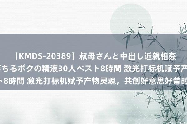 【KMDS-20389】叔母さんと中出し近親相姦 叔母さんの身体を伝い落ちるボクの精液30人ベスト8時間 激光打标机赋予产物灵魂，共创好意思好昔时！