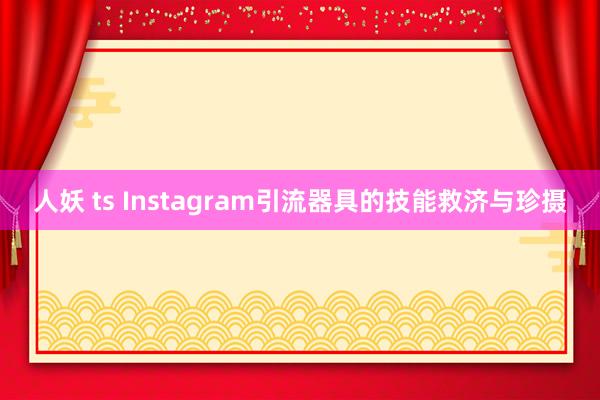 人妖 ts Instagram引流器具的技能救济与珍摄