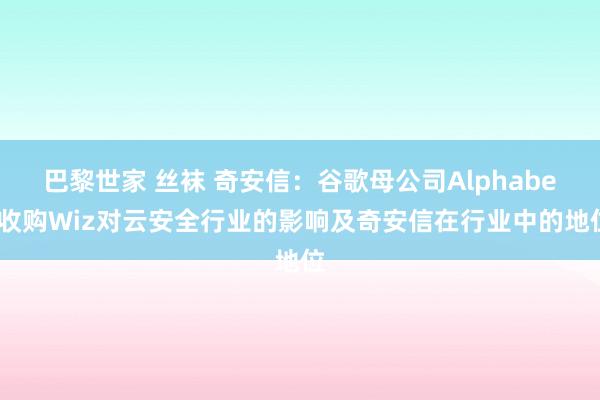 巴黎世家 丝袜 奇安信：谷歌母公司Alphabet收购Wiz对云安全行业的影响及奇安信在行业中的地位