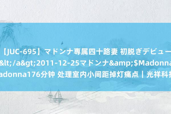 【JUC-695】マドンナ専属四十路妻 初脱ぎデビュー！！ 高梨あゆみ</a>2011-12-25マドンナ&$Madonna176分钟 处理室内小间距掉灯痛点｜光祥科技创新研发S-SMT时间