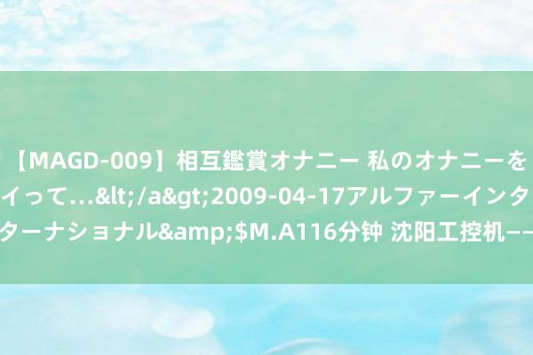 【MAGD-009】相互鑑賞オナニー 私のオナニーを見ながら、あなたもイって…</a>2009-04-17アルファーインターナショナル&$M.A116分钟 沈阳工控机——开启工业自动化智能明天