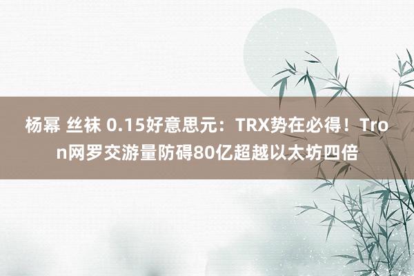 杨幂 丝袜 0.15好意思元：TRX势在必得！Tron网罗交游量防碍80亿超越以太坊四倍