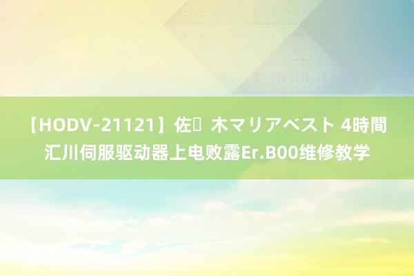 【HODV-21121】佐々木マリアベスト 4時間 汇川伺服驱动器上电败露Er.B00维修教学