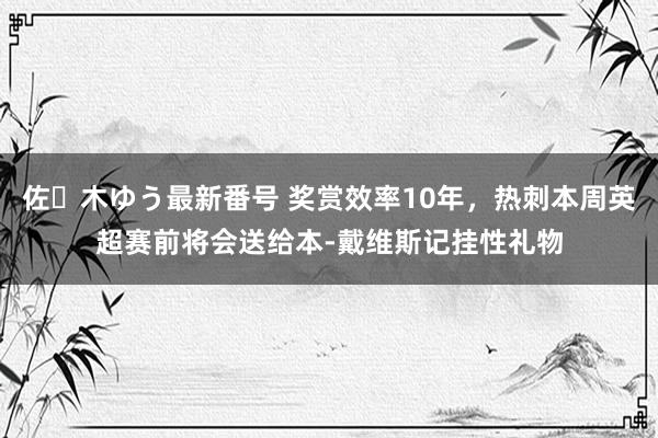 佐々木ゆう最新番号 奖赏效率10年，热刺本周英超赛前将会送给本-戴维斯记挂性礼物