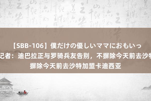 【SBB-106】僕だけの優しいママにおもいっきり甘えたい 记者：迪巴拉正与罗骑兵友告别，不摒除今天前去沙特加盟卡迪西亚