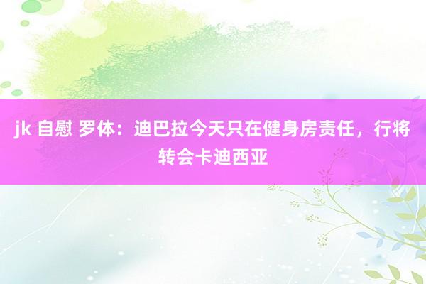 jk 自慰 罗体：迪巴拉今天只在健身房责任，行将转会卡迪西亚