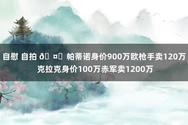 自慰 自拍 ?帕蒂诺身价900万欧枪手卖120万 克拉克身价100万赤军卖1200万