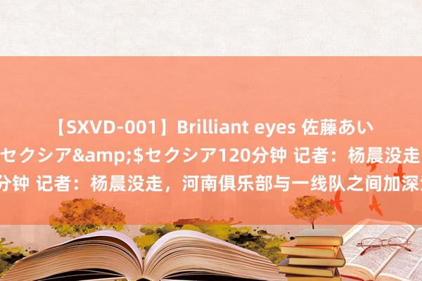 【SXVD-001】Brilliant eyes 佐藤あい</a>2006-11-01セクシア&$セクシア120分钟 记者：杨晨没走，河南俱乐部与一线队之间加深沟邃晓成了一致