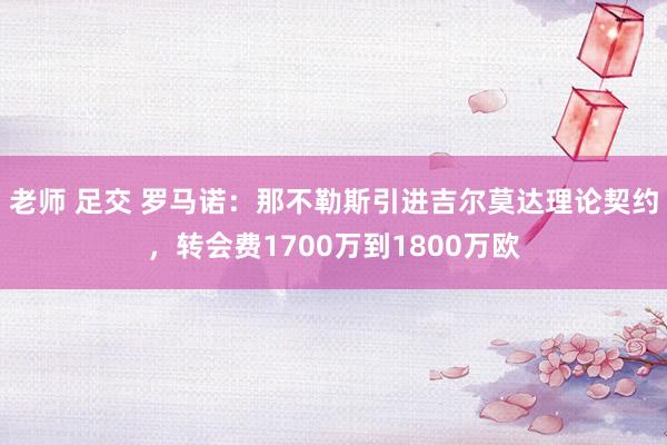 老师 足交 罗马诺：那不勒斯引进吉尔莫达理论契约，转会费1700万到1800万欧