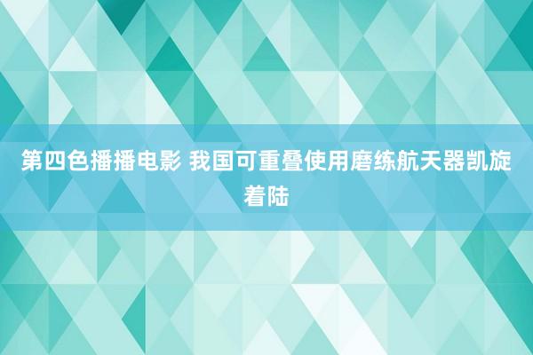 第四色播播电影 我国可重叠使用磨练航天器凯旋着陆