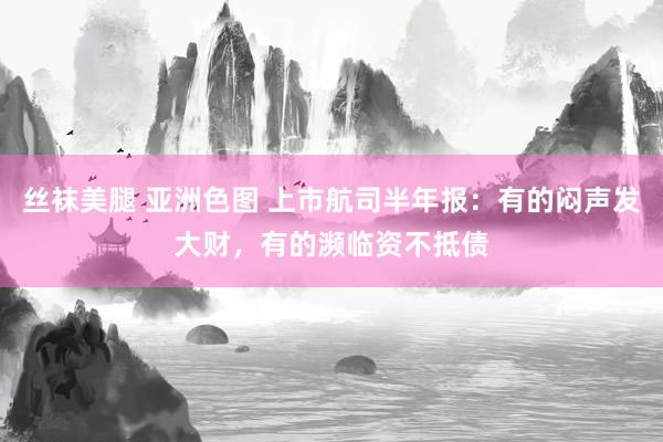 丝袜美腿 亚洲色图 上市航司半年报：有的闷声发大财，有的濒临资不抵债