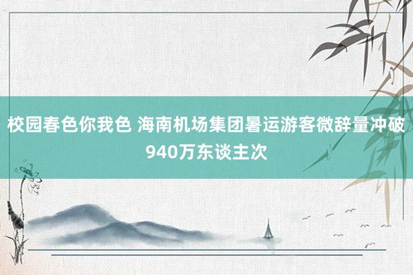 校园春色你我色 海南机场集团暑运游客微辞量冲破940万东谈主次