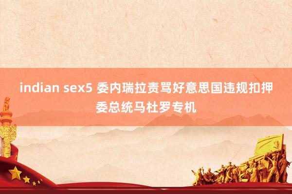 indian sex5 委内瑞拉责骂好意思国违规扣押委总统马杜罗专机