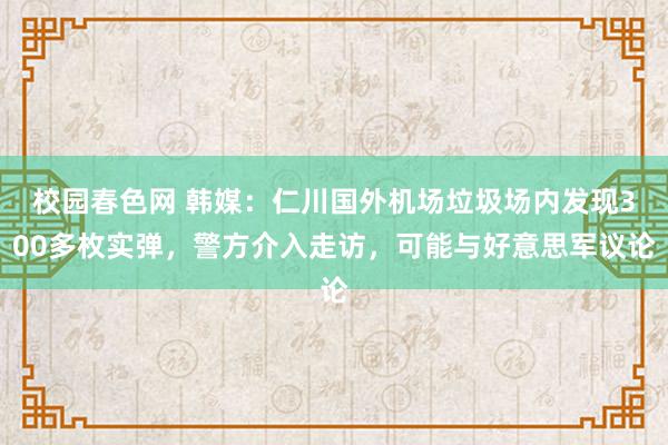 校园春色网 韩媒：仁川国外机场垃圾场内发现300多枚实弹，警方介入走访，可能与好意思军议论