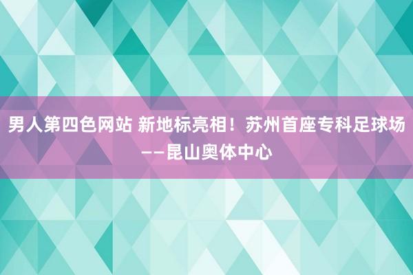 男人第四色网站 新地标亮相！苏州首座专科足球场——昆山奥体中心