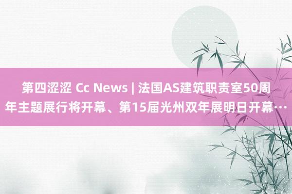 第四涩涩 Cc News | 法国AS建筑职责室50周年主题展行将开幕、第15届光州双年展明日开幕···