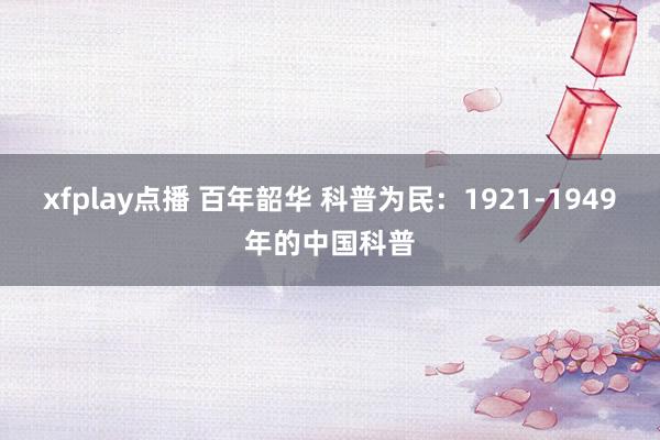 xfplay点播 百年韶华 科普为民：1921-1949年的中国科普