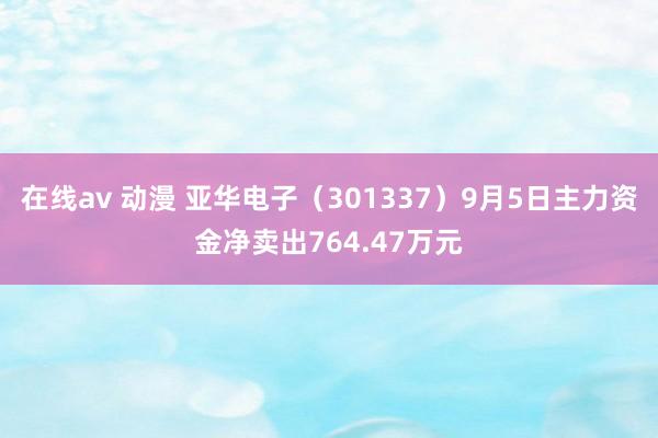 在线av 动漫 亚华电子（301337）9月5日主力资金净卖出764.47万元