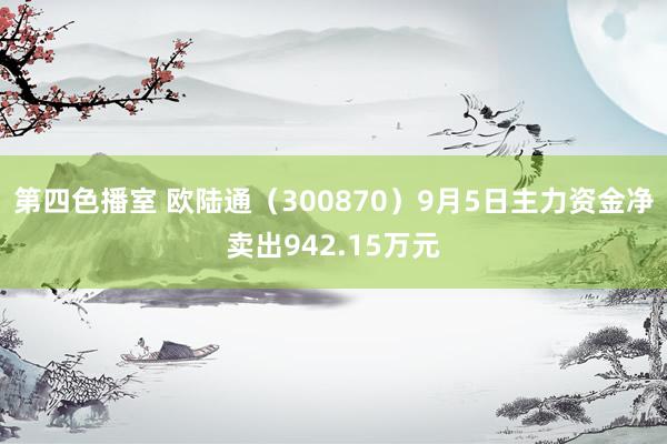 第四色播室 欧陆通（300870）9月5日主力资金净卖出942.15万元