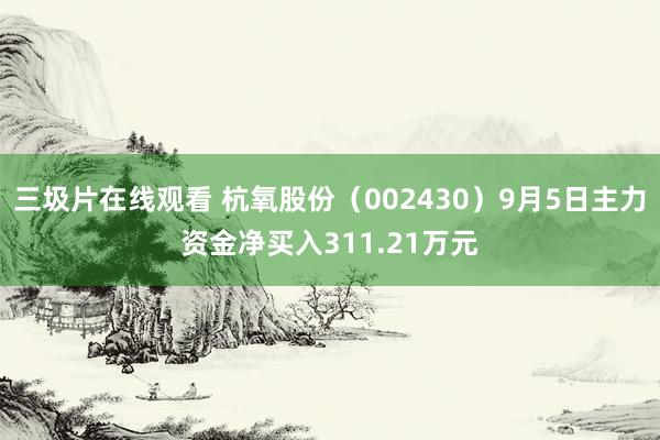 三圾片在线观看 杭氧股份（002430）9月5日主力资金净买入311.21万元