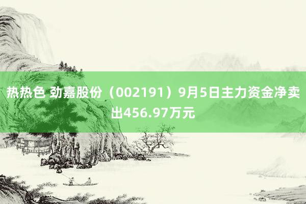 热热色 劲嘉股份（002191）9月5日主力资金净卖出456.97万元