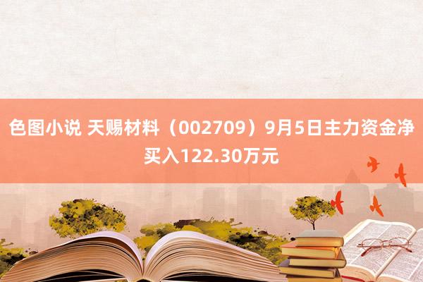 色图小说 天赐材料（002709）9月5日主力资金净买入122.30万元