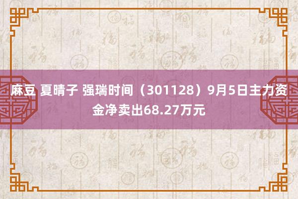 麻豆 夏晴子 强瑞时间（301128）9月5日主力资金净卖出68.27万元