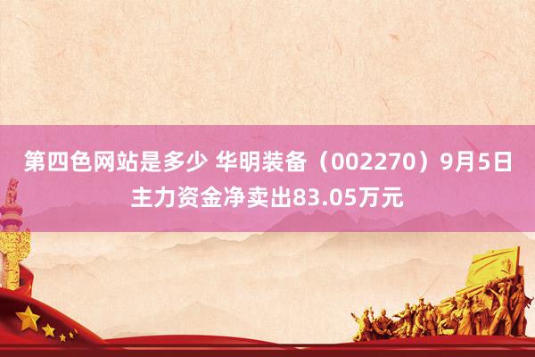 第四色网站是多少 华明装备（002270）9月5日主力资金净卖出83.05万元