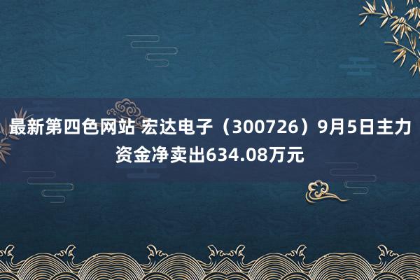 最新第四色网站 宏达电子（300726）9月5日主力资金净卖出634.08万元