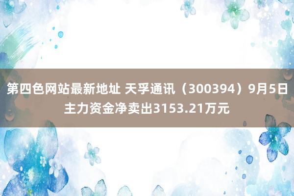 第四色网站最新地址 天孚通讯（300394）9月5日主力资金净卖出3153.21万元