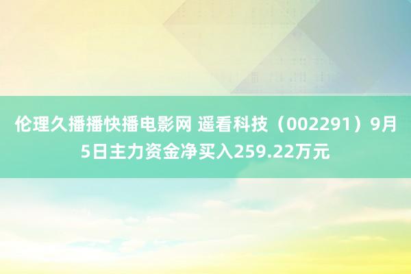 伦理久播播快播电影网 遥看科技（002291）9月5日主力资金净买入259.22万元