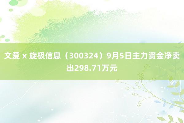 文爱 x 旋极信息（300324）9月5日主力资金净卖出298.71万元