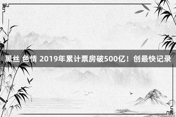 黑丝 色情 2019年累计票房破500亿！创最快记录