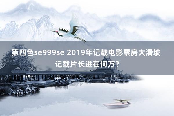 第四色se999se 2019年记载电影票房大滑坡 记载片长进在何方？