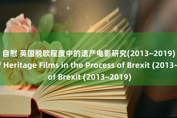 高中 自慰 英国脱欧程度中的遗产电影研究(2013~2019) A Study of Heritage Films in the Process of Brexit (2013~2019)